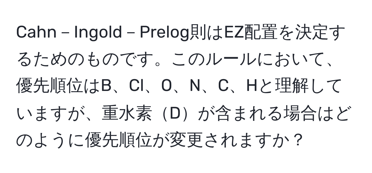 Cahn－Ingold－Prelog則はEZ配置を決定するためのものです。このルールにおいて、優先順位はB、Cl、O、N、C、Hと理解していますが、重水素Dが含まれる場合はどのように優先順位が変更されますか？