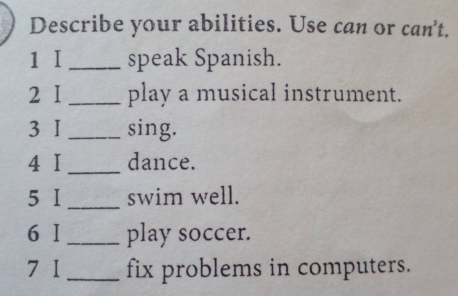 Describe your abilities. Use can or can't. 
1 I _speak Spanish. 
2I _play a musical instrument. 
3 I _sing. 
4 I _dance. 
5 Ⅰ _swim well. 
6 I _play soccer. 
7 I _fix problems in computers.