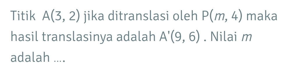 Titik A(3,2) jika ditranslasi oleh P(m,4) maka 
hasil translasinya adalah A'(9,6). Nilai m
adalah ....