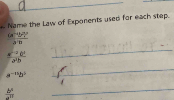 •. Name the Law of Exponents used for each step.
frac (a^(-4)b^2)^3a^3b
 (a^(-12)b^6)/a^3b 
_
a^(-15)b^5
_
 b^5/a^(15) 
_