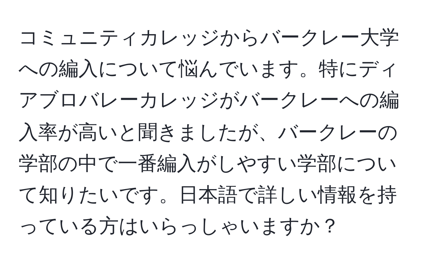 コミュニティカレッジからバークレー大学への編入について悩んでいます。特にディアブロバレーカレッジがバークレーへの編入率が高いと聞きましたが、バークレーの学部の中で一番編入がしやすい学部について知りたいです。日本語で詳しい情報を持っている方はいらっしゃいますか？