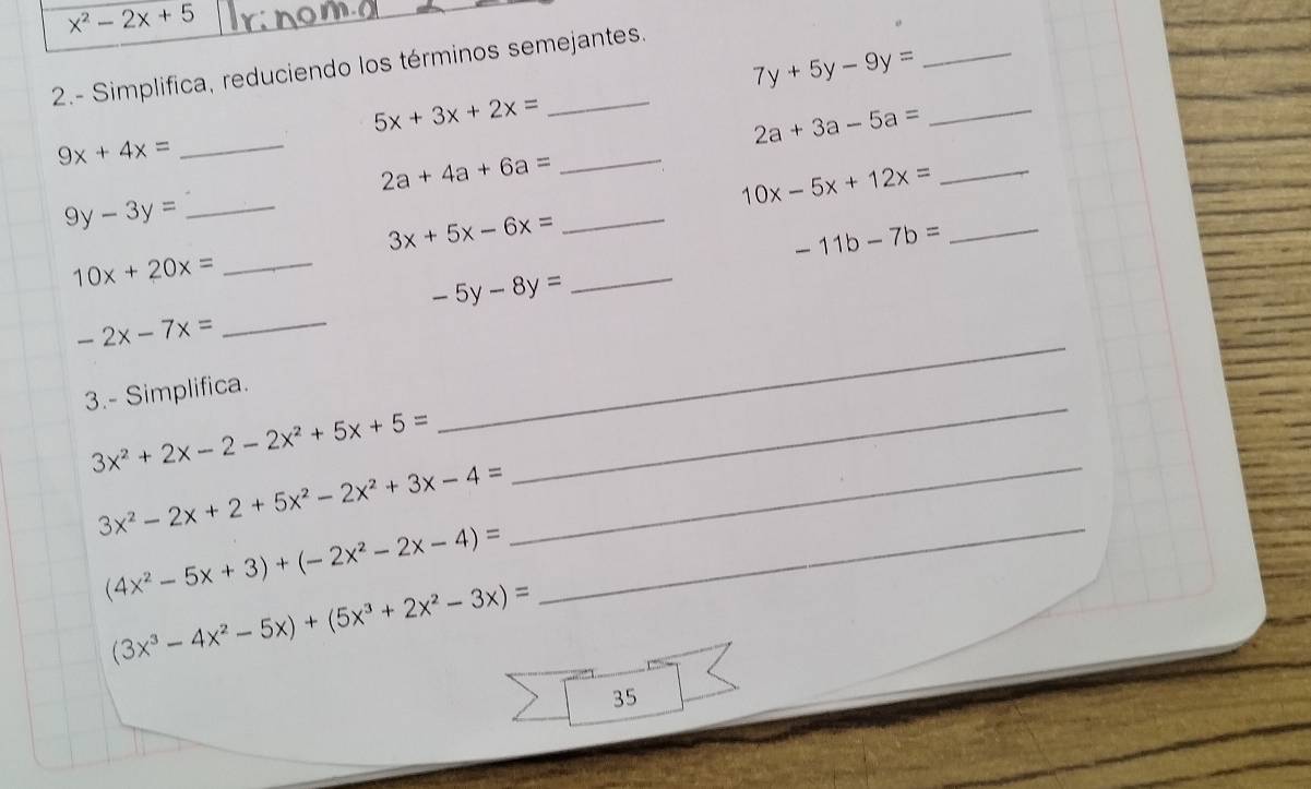 x^2-2x+5
7y+5y-9y= _ 
2.- Simplifica, reduciendo los términos semejantes. 
_ 
_
5x+3x+2x=
2a+3a-5a=
9x+4x=
2a+4a+6a=
_
10x-5x+12x=
_ 
_ 9y-3y=
3x+5x-6x=
_
-11b-7b=
_
10x+20x=
_
-5y-8y= _
-2x-7x= _ 
3.- Simplifica. 
_
3x^2+2x-2-2x^2+5x+5=
_ 
_
3x^2-2x+2+5x^2-2x^2+3x-4=
_ (4x^2-5x+3)+(-2x^2-2x-4)=
(3x^3-4x^2-5x)+(5x^3+2x^2-3x)=
35