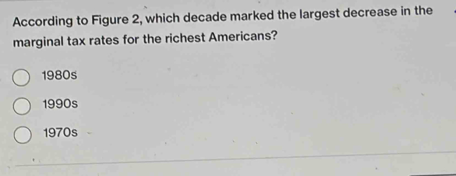 According to Figure 2, which decade marked the largest decrease in the
marginal tax rates for the richest Americans?
1980s
1990s
1970s