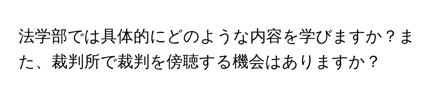 法学部では具体的にどのような内容を学びますか？また、裁判所で裁判を傍聴する機会はありますか？