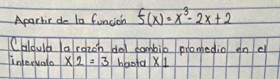 Apartie de 1a funcion f(x)=x^3-2x+2
Caloula a razoh del cambio pronedio en c 
intervalo x2=3 hasta X1