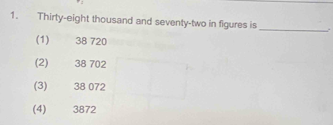 Thirty-eight thousand and seventy-two in figures is :
(1) 38 720
(2) 38 702
(3) 38 072
(4) 3872