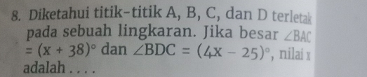 Diketahui titik-titik A, B, C, dan D terletak 
pada sebuah lingkaran. Jika besar ∠ BAC
=(x+38)^circ  dan ∠ BDC=(4x-25)^circ  , nilai x
adalah . . . .