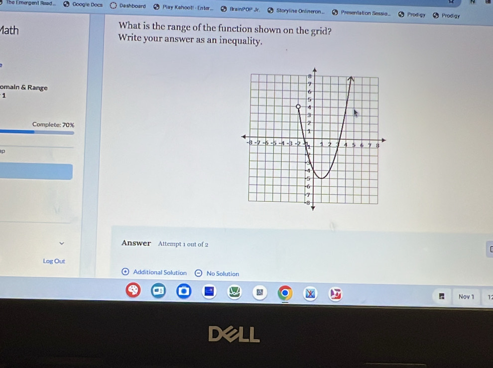 The Emergent Read.. Google Docs Dashboard Play Kahool! - Enter BrainPOP Jr Storyline Onlineron Presentation Sessio Prodigy Prodigy 
What is the range of the function shown on the grid? 
Math Write your answer as an inequality. 
omain & Range 
1 
Complete: 70%
p 
Answer Attempt 1 out of 2 
Log Out 
Additional Solution No Solution 
Nov 1 1