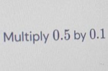 Multiply 0.5 by 0.1