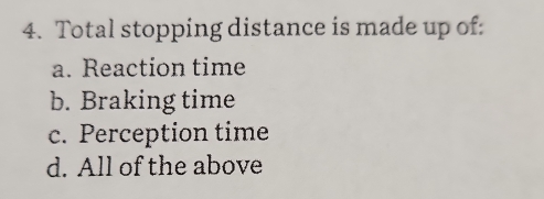 Total stopping distance is made up of:
a. Reaction time
b. Braking time
c. Perception time
d. All of the above