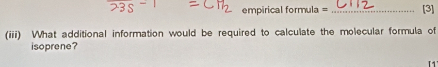 empirical formu 12 = _[3] 
(iii) What additional information would be required to calculate the molecular formula of 
isoprene?