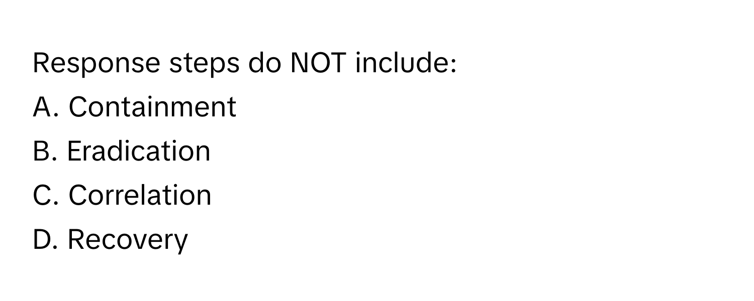 Response steps do NOT include:
A. Containment
B. Eradication
C. Correlation
D. Recovery