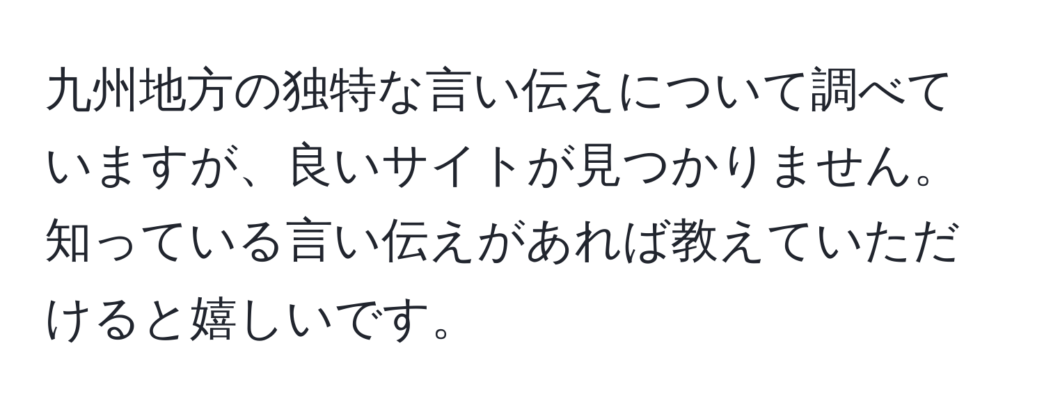 九州地方の独特な言い伝えについて調べていますが、良いサイトが見つかりません。知っている言い伝えがあれば教えていただけると嬉しいです。