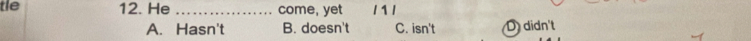 tle 12. He _come, yet 111
A. Hasn't B. doesn't C. isn't D didn't