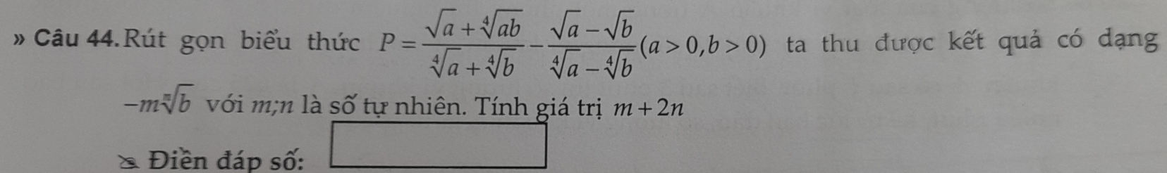 » Câu 44.Rút gọn biểu thức P= (sqrt(a)+sqrt[4](ab))/sqrt[4](a)+sqrt[4](b) - (sqrt(a)-sqrt(b))/sqrt[4](a)-sqrt[4](b) (a>0,b>0) ta thu được kết quả có dạng
-msqrt[n](b) với m;n là số tự nhiên. Tính giá trị m+2n
Điền đáp số: PM=CNPb-DB=BA/2