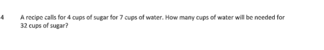 A recipe calls for 4 cups of sugar for 7 cups of water. How many cups of water will be needed for
32 cups of sugar?