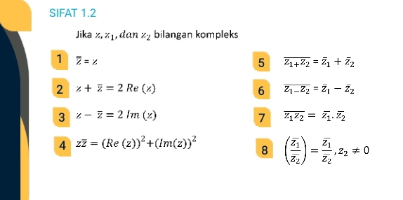 SIFAT 1.2 
Jika z, z₁,dan z_2 bilangan kompleks 
1 overline overline Z=z
5 overline z_1+overline z_2=overline z_1+overline z_2
2 z+overline z=2Re(z)
6 overline z_1-z_2=overline z_1-overline z_2
3 z-overline z=2Im(z)
7 overline z_1z_2=overline z_1.overline z_2
4 zoverline z=(Re(z))^2+(Im(z))^2
8 (frac overline z_1overline z_2)=frac overline z_1overline z_2, z_2!= 0