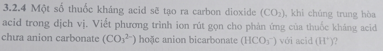 Một số thuốc kháng acid sẽ tạo ra carbon dioxide (CO_2) , khi chúng trung hòa 
acid trong dịch vị. Viết phương trình ion rút gọn cho phản ứng của thuốc kháng acid 
chưa anion carbonate (CO_3^((2-)) hoặc anion bicarbonate (HCO_3^-)) với acid (H^+) 2