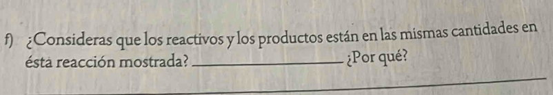 ¿Consideras que los reactivos y los productos están en las mismas cantidades en 
esta reacción mostrada? _¿Por qué? 
_