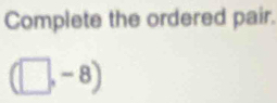 Complete the ordered pair.
(□ ,-8)