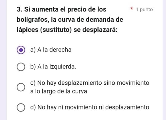 Si aumenta el precio de los 1 punto
bolígrafos, la curva de demanda de
lápices (sustituto) se desplazará:
a) A la derecha
b) A la izquierda.
c) No hay desplazamiento sino movimiento
a lo largo de la curva
d) No hay ni movimiento ni desplazamiento