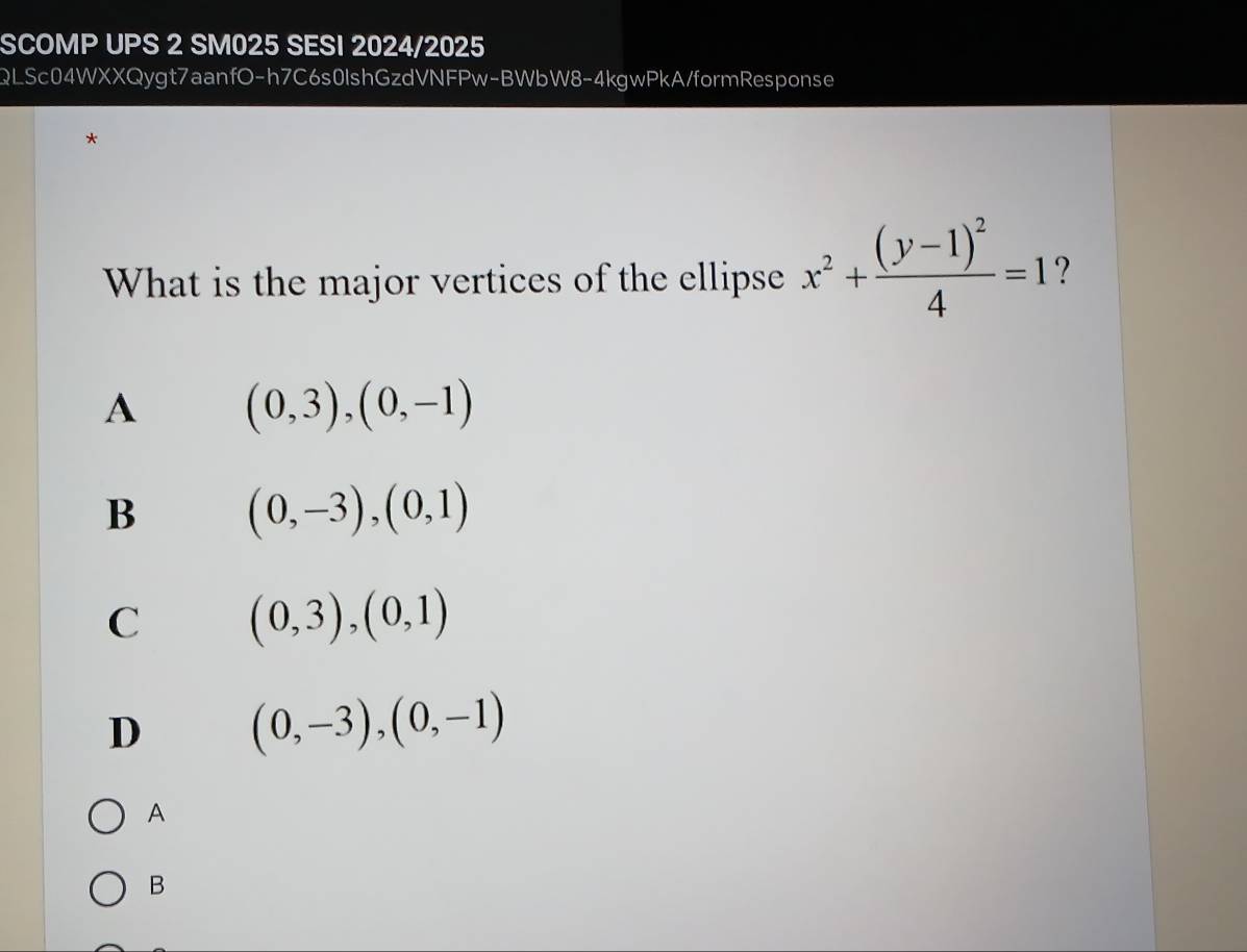 SCOMP UPS 2 SM025 SESI 2024/2025
QLSc04WXXQygt7aanfO-h7C6s0lshGzdVNFPw-BWbW8-4kgwPkA/formResponse
*
What is the major vertices of the ellipse x^2+frac (y-1)^24=1 ?
A (0,3), (0,-1)
B (0,-3), (0,1)
C (0,3), (0,1)
D (0,-3), (0,-1)
A
B