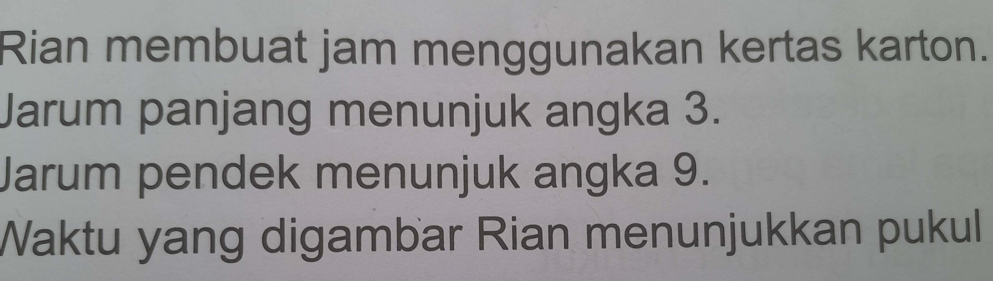 Rian membuat jam menggunakan kertas karton. 
Jarum panjang menunjuk angka 3. 
Jarum pendek menunjuk angka 9. 
Waktu yang digambar Rian menunjukkan pukul