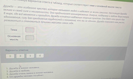 Ιоμера Βаρианτов оτвета в таблицу, κоτорые сооτвеτствуίоτ τеме и основной мысли τекста.
дружба — это особенное чувство, которое сеязывдет лοдей и наделяет их жизнь сиислом. Настовццая друкба
велика в сврей силе и неизменности. Она предπолагает взаимοуважсение, доверие, лоддержху и лοбовь белусловнуюο
B мuре, гδe θcẽ меняется и прοχοдит, дρужбα остаëmся надёжныμ олорным дунктом. Онα дσέμ нαм κρыεο άar
θдοхновения, силу для преодоления трудностей и лонυмание, чтό мы не одυнοкиδ друκбα πомоσает нам расти.
развиваться и становиться лучшими версиями самих себя.
Варианты ответов:
2 3 1 4
1. Дружба в жизни человека.
2. Дружба и лобовв
3. Дружба дчень важна вжизни человека
4. Без дружбы человек погибнег.