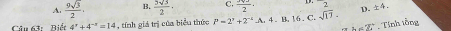 B.
C.
A.  9sqrt(3)/2 .  5sqrt(3)/2 ·  3sqrt(3)/2 · D. 2 ± 4. 
Câu 63: Biết 4^x+4^(-x)=14 , tính giá trị của biểu thức P=2^x+2^(-x) .A. 4. B. 16. C. sqrt(17).
D.
b∈ Z^+. Tính tổng