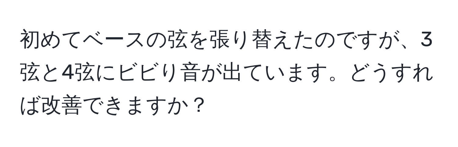 初めてベースの弦を張り替えたのですが、3弦と4弦にビビり音が出ています。どうすれば改善できますか？