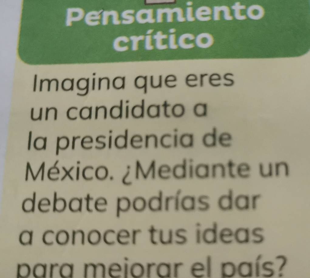 Pensamiento 
crítico 
Imagina que eres 
un candidato a 
la presidencia de 
México. ¿Mediante un 
debate podrías dar 
a conocer tus ideas 
para mejorar el país?