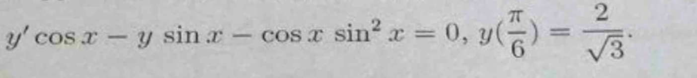 y'cos x-ysin x-cos xsin^2x=0, y( π /6 )= 2/sqrt(3) .