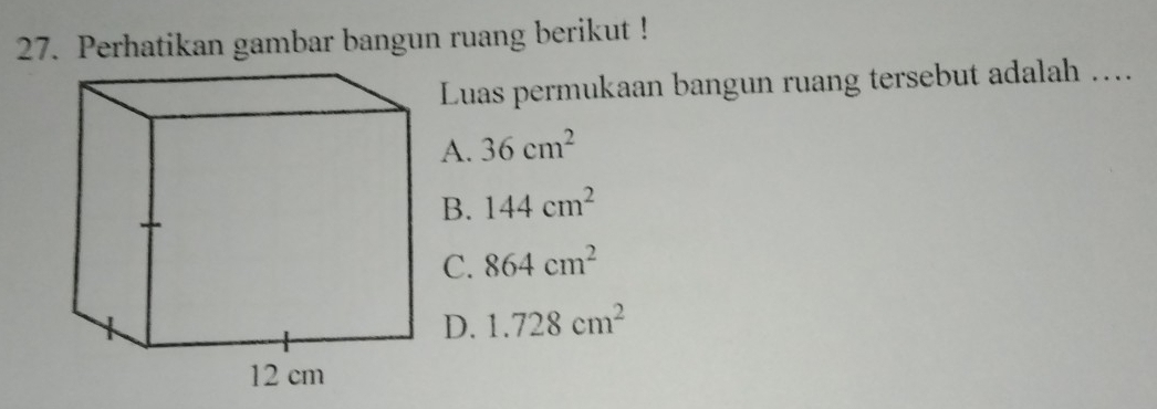 Perhatikan gambar bangun ruang berikut !
Luas permukaan bangun ruang tersebut adalah …..
A. 36cm^2
B. 144cm^2
C. 864cm^2
D. 1.728cm^2