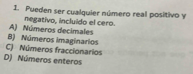 Pueden ser cualquier número real positivo y
negativo, incluido el cero.
A) Números decimales
B) Números imaginarios
C) Números fraccionarios
D) Números enteros