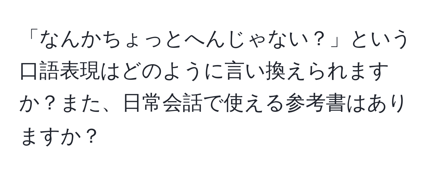 「なんかちょっとへんじゃない？」という口語表現はどのように言い換えられますか？また、日常会話で使える参考書はありますか？