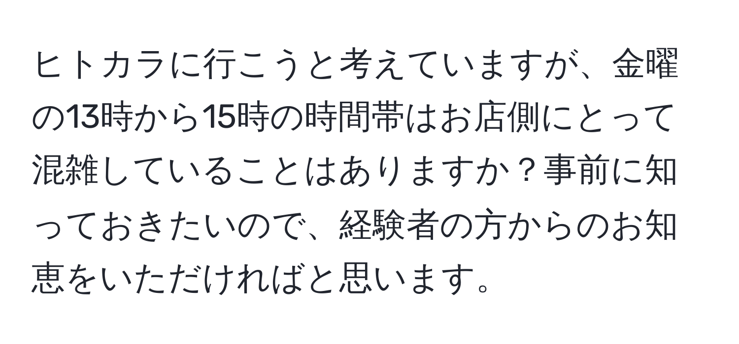 ヒトカラに行こうと考えていますが、金曜の13時から15時の時間帯はお店側にとって混雑していることはありますか？事前に知っておきたいので、経験者の方からのお知恵をいただければと思います。