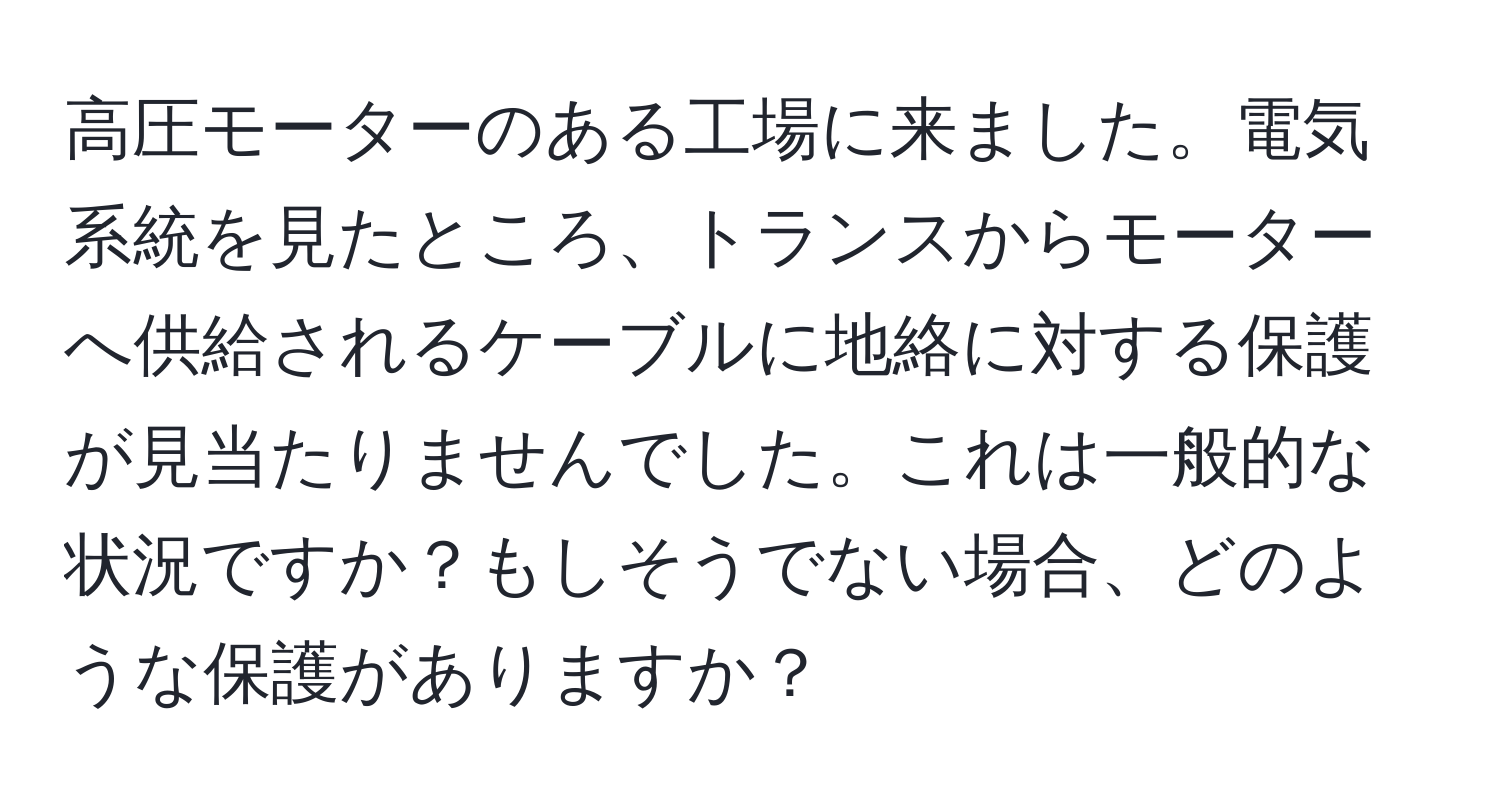 高圧モーターのある工場に来ました。電気系統を見たところ、トランスからモーターへ供給されるケーブルに地絡に対する保護が見当たりませんでした。これは一般的な状況ですか？もしそうでない場合、どのような保護がありますか？