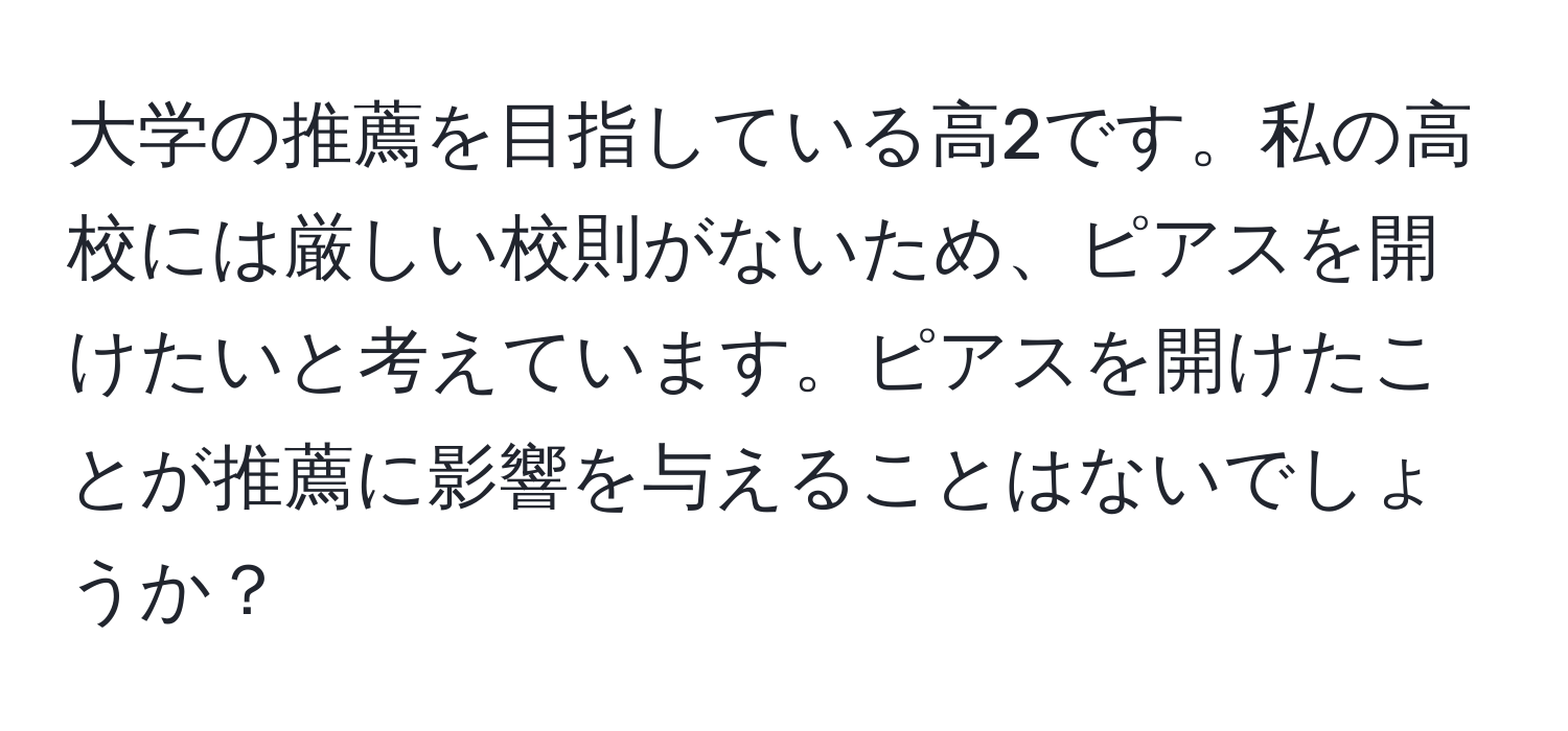 大学の推薦を目指している高2です。私の高校には厳しい校則がないため、ピアスを開けたいと考えています。ピアスを開けたことが推薦に影響を与えることはないでしょうか？