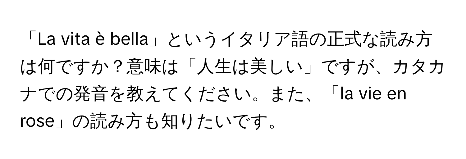 「La vita è bella」というイタリア語の正式な読み方は何ですか？意味は「人生は美しい」ですが、カタカナでの発音を教えてください。また、「la vie en rose」の読み方も知りたいです。