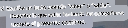 Escribe un texto usando “when” o “while”. 
Describe lo que están haciendo tus compañeros 
usando el presente continuo.