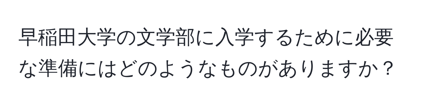 早稲田大学の文学部に入学するために必要な準備にはどのようなものがありますか？