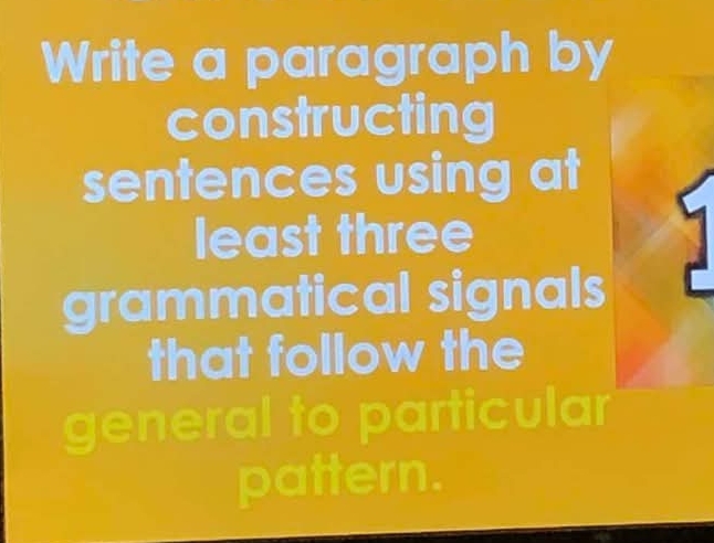 Write a paragraph by 
constructing 
sentences using at 
least three 
y 
grammatical signals 
that follow the 
general to particular 
pattern.