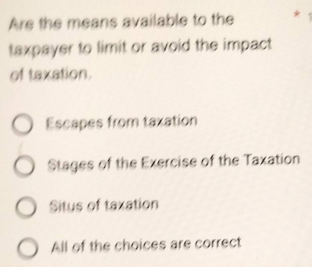 Are the means available to the
*
taxpayer to limit or avoid the impact
of taxation.
Escapes from taxation
Stages of the Exercise of the Taxation
Situs of taxation
All of the choices are correct