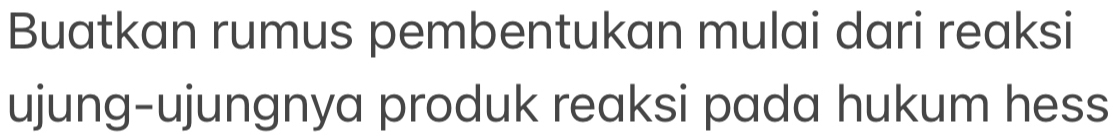 Buatkan rumus pembentukan mulai dari reaksi 
ujung-ujungnya produk reaksi pada hukum hess