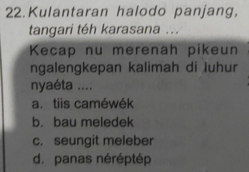 Kulantaran halodo panjang,
tangari téh karasana ...
Kecap nu merenah pikeun
ngalengkepan kalimah di luhur
nyaéta ....
a.tiis caméwék
b， bau meledek
c. seungit meleber
d. panas néréptép