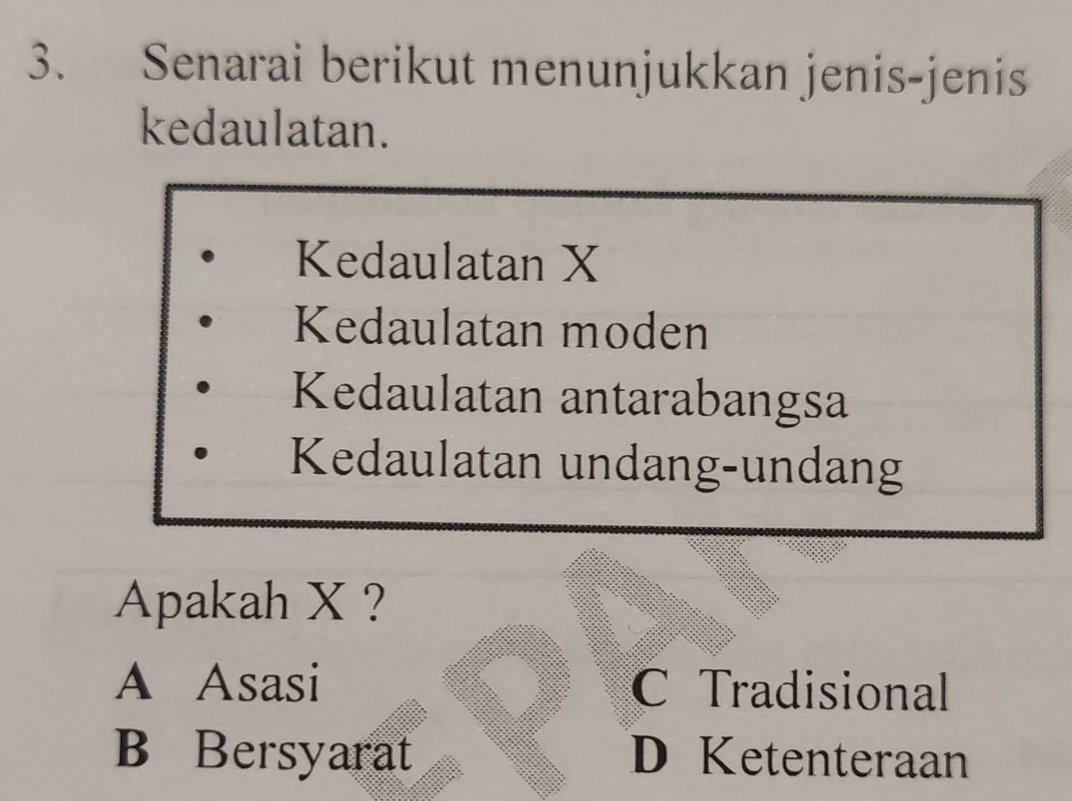 Senarai berikut menunjukkan jenis-jenis
kedaulatan.
Kedaulatan X
Kedaulatan moden
Kedaulatan antarabangsa
Kedaulatan undang-undang
Apakah X ?
A Asasi C Tradisional
B Bersyarat D Ketenteraan