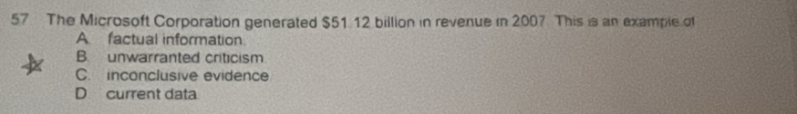 The Microsoft Corporation generated $51 12 billion in revenue in 2007 This is an example of
A factual information.
B unwarranted criticism
C. inconclusive evidence
D current data