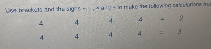 Use brackets and the signs +, −, × and ÷ to make the following calculations true