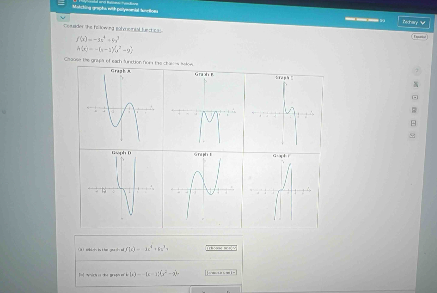 Polynomial and Rational Functions 
Matching graphs with polynomial functions Zachary 
Consider the following polynomial functions.
f(x)=-3x^4+9x^3
Español
h(x)=-(x-1)(x^2-9)
Choose the graph of each function from the choices below 
(a) Which is the graph of f(x)=-3x^4+9x^3? (choose one) √ 
(b) Which is the graph of h(x)=-(x-1)(x^2-9), (choose one) ￥