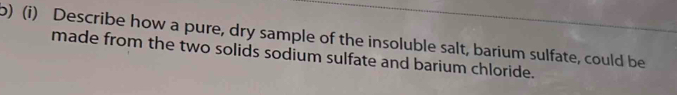 Describe how a pure, dry sample of the insoluble salt, barium sulfate, could be 
made from the two solids sodium sulfate and barium chloride.